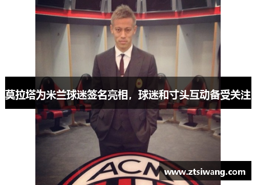 莫拉塔为米兰球迷签名亮相，球迷和寸头互动备受关注