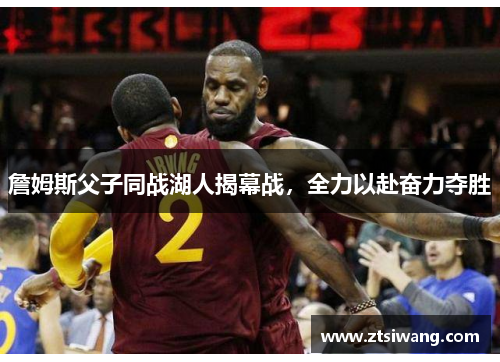 詹姆斯父子同战湖人揭幕战，全力以赴奋力夺胜