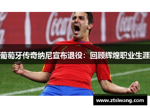 葡萄牙传奇纳尼宣布退役：回顾辉煌职业生涯